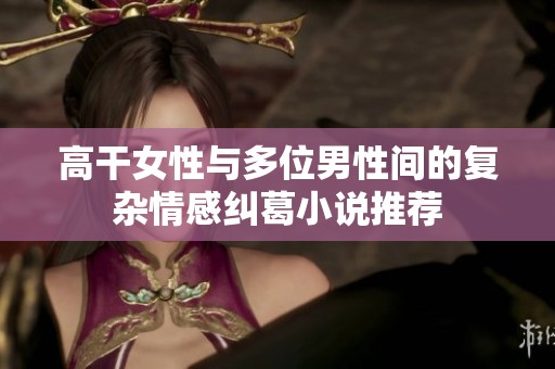高干女性与多位男性间的复杂情感纠葛小说推荐
