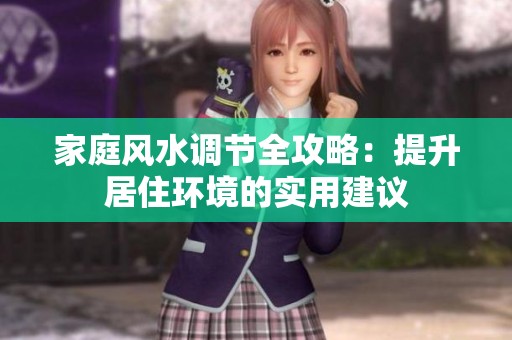 家庭风水调节全攻略：提升居住环境的实用建议