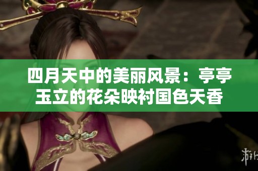 四月天中的美丽风景：亭亭玉立的花朵映衬国色天香