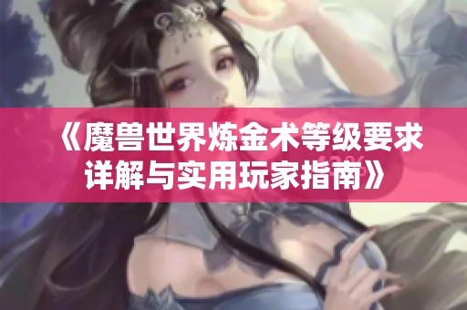 《魔兽世界炼金术等级要求详解与实用玩家指南》