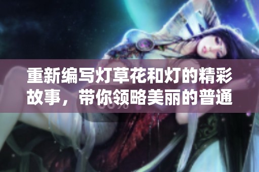 重新编写灯草花和灯的精彩故事，带你领略美丽的普通话演绎