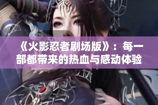 《火影忍者剧场版》：每一部都带来的热血与感动体验解析