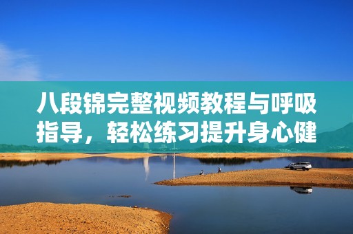 八段锦完整视频教程与呼吸指导，轻松练习提升身心健康