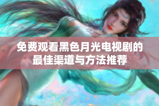 免费观看黑色月光电视剧的最佳渠道与方法推荐