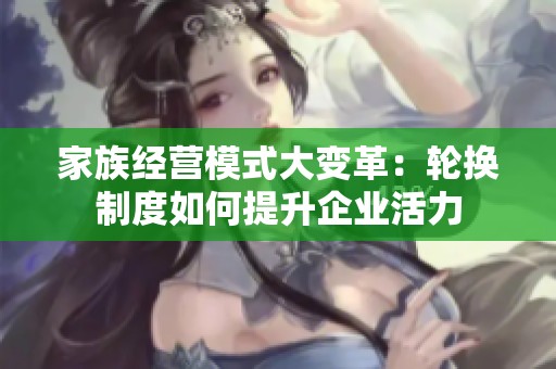 家族经营模式大变革：轮换制度如何提升企业活力
