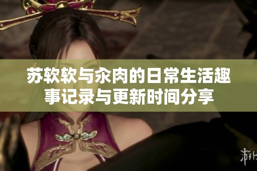 苏软软与汆肉的日常生活趣事记录与更新时间分享