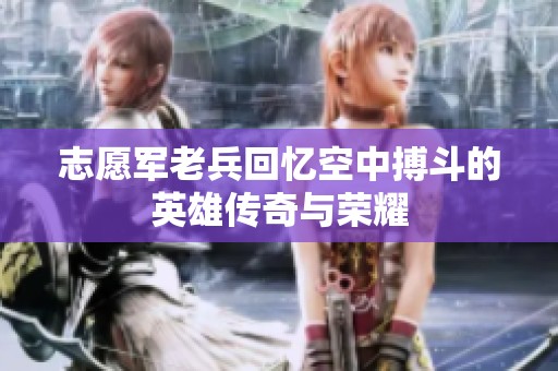 志愿军老兵回忆空中搏斗的英雄传奇与荣耀