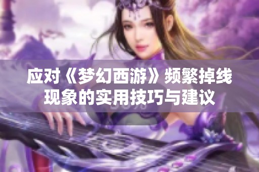 应对《梦幻西游》频繁掉线现象的实用技巧与建议