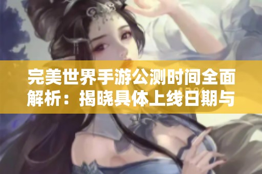 完美世界手游公测时间全面解析：揭晓具体上线日期与玩家期待值