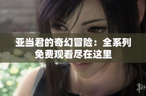 亚当君的奇幻冒险：全系列免费观看尽在这里