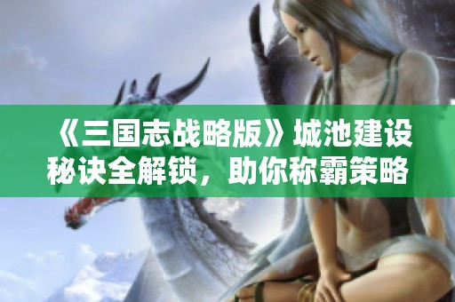 《三国志战略版》城池建设秘诀全解锁，助你称霸策略战场