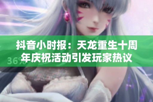 抖音小时报：天龙重生十周年庆祝活动引发玩家热议