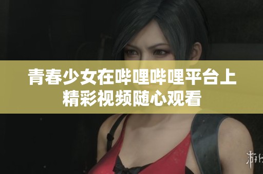 青春少女在哔哩哔哩平台上精彩视频随心观看