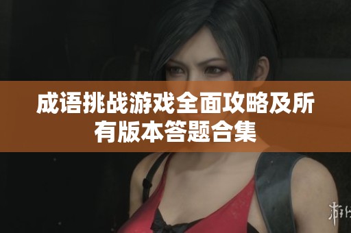 成语挑战游戏全面攻略及所有版本答题合集