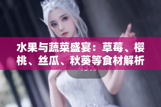 水果与蔬菜盛宴：草莓、樱桃、丝瓜、秋葵等食材解析大全