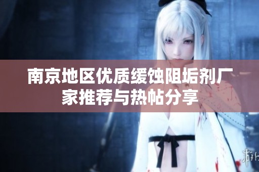 南京地区优质缓蚀阻垢剂厂家推荐与热帖分享