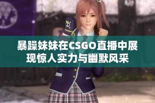 暴躁妹妹在CSGO直播中展现惊人实力与幽默风采