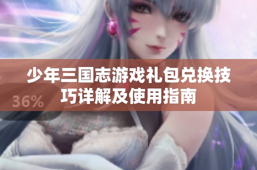 少年三国志游戏礼包兑换技巧详解及使用指南