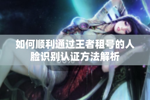 如何顺利通过王者租号的人脸识别认证方法解析