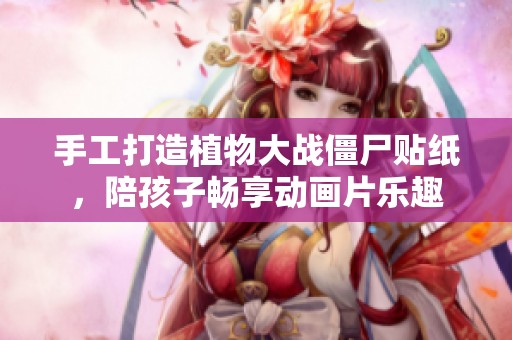手工打造植物大战僵尸贴纸，陪孩子畅享动画片乐趣