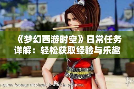 《梦幻西游时空》日常任务详解：轻松获取经验与乐趣的攻略分享