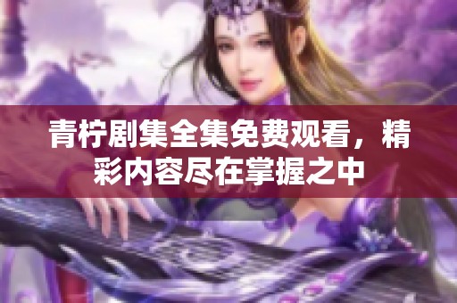 青柠剧集全集免费观看，精彩内容尽在掌握之中