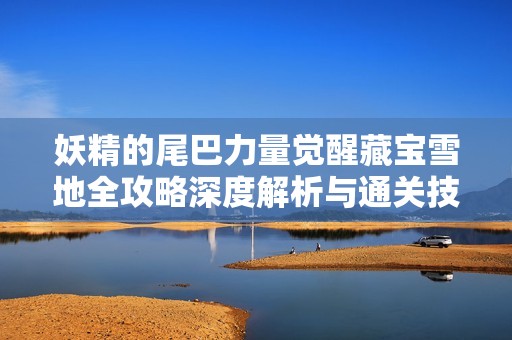 妖精的尾巴力量觉醒藏宝雪地全攻略深度解析与通关技巧分享