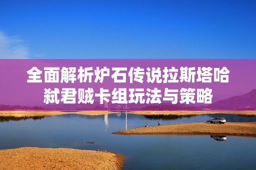 全面解析炉石传说拉斯塔哈弑君贼卡组玩法与策略