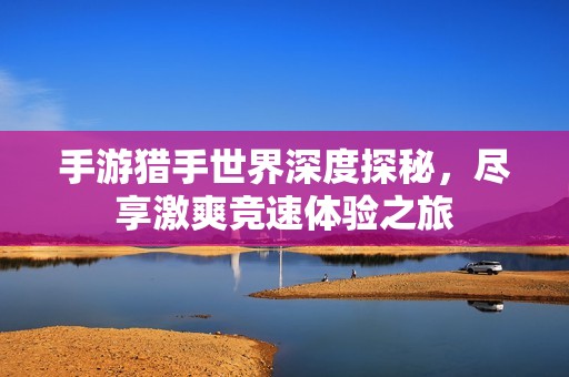 手游猎手世界深度探秘，尽享激爽竞速体验之旅