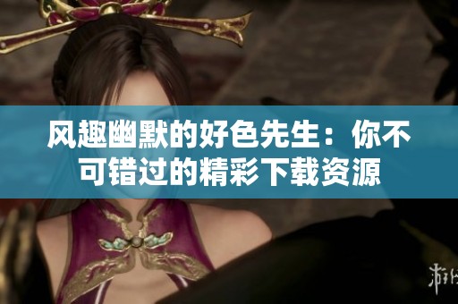 风趣幽默的好色先生：你不可错过的精彩下载资源