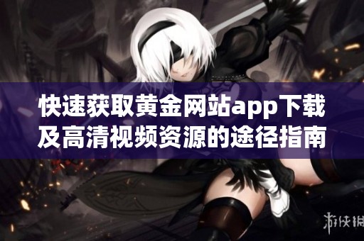 快速获取黄金网站app下载及高清视频资源的途径指南