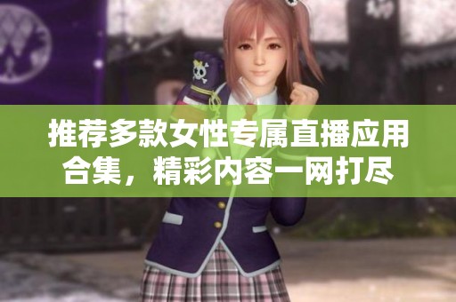 推荐多款女性专属直播应用合集，精彩内容一网打尽