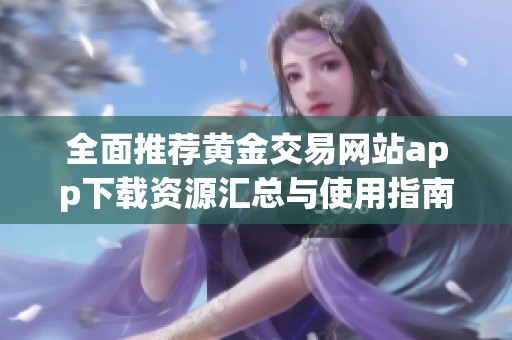 全面推荐黄金交易网站app下载资源汇总与使用指南