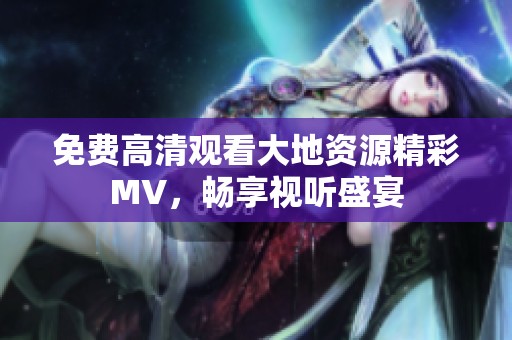 免费高清观看大地资源精彩MV，畅享视听盛宴