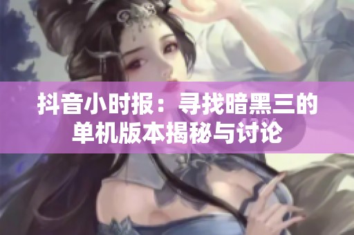 抖音小时报：寻找暗黑三的单机版本揭秘与讨论