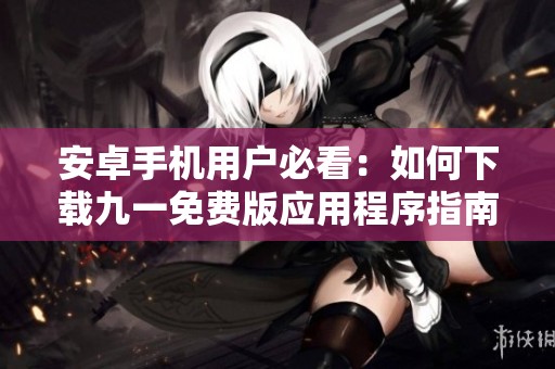 安卓手机用户必看：如何下载九一免费版应用程序指南