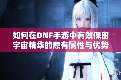 如何在DNF手游中有效保留宇宙精华的原有属性与优势解析