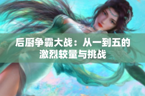 后厨争霸大战：从一到五的激烈较量与挑战