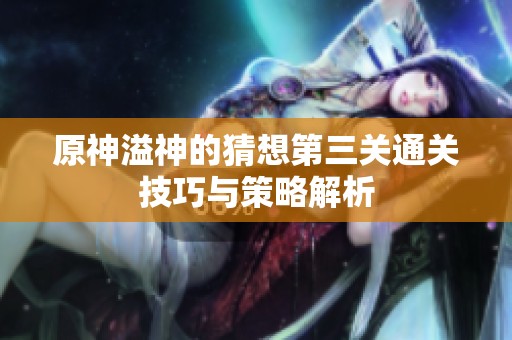 原神溢神的猜想第三关通关技巧与策略解析