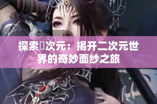探索囧次元：揭开二次元世界的奇妙面纱之旅