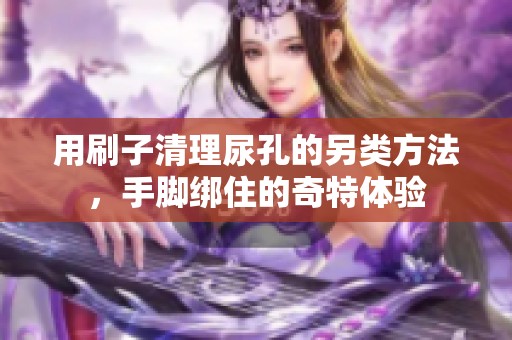 用刷子清理尿孔的另类方法，手脚绑住的奇特体验