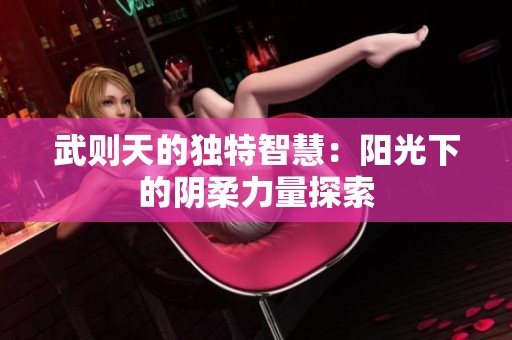 武则天的独特智慧：阳光下的阴柔力量探索