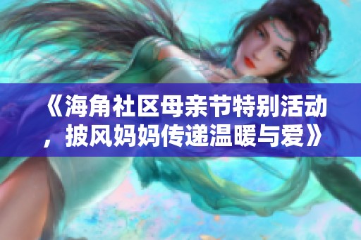 《海角社区母亲节特别活动，披风妈妈传递温暖与爱》