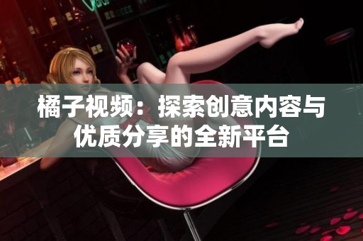 橘子视频：探索创意内容与优质分享的全新平台