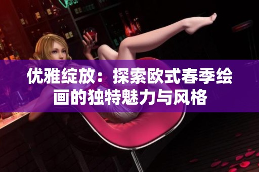 优雅绽放：探索欧式春季绘画的独特魅力与风格