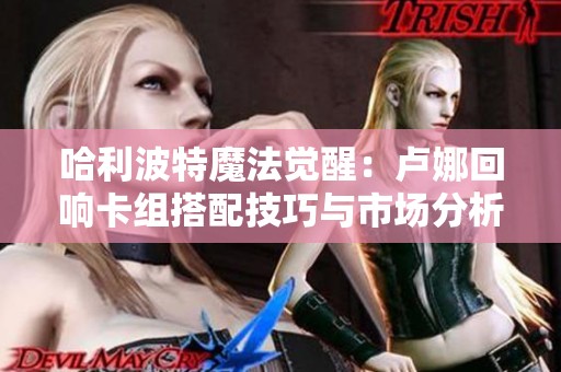 哈利波特魔法觉醒：卢娜回响卡组搭配技巧与市场分析指南