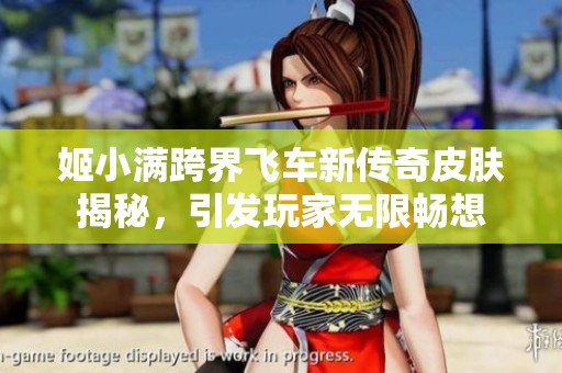姬小满跨界飞车新传奇皮肤揭秘，引发玩家无限畅想
