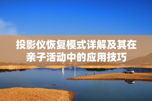 投影仪恢复模式详解及其在亲子活动中的应用技巧