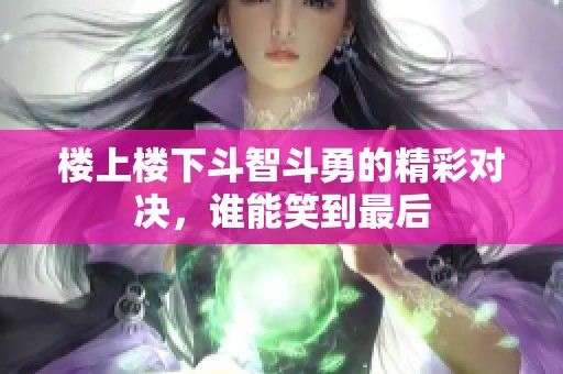 楼上楼下斗智斗勇的精彩对决，谁能笑到最后