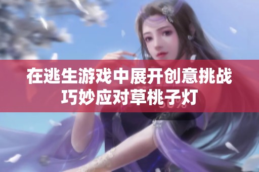 在逃生游戏中展开创意挑战巧妙应对草桃子灯